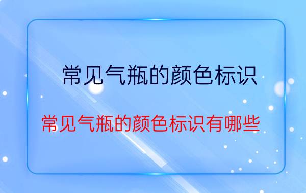 常见气瓶的颜色标识 常见气瓶的颜色标识有哪些